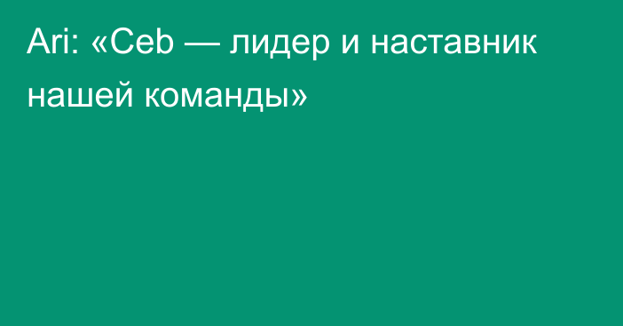 Ari: «Ceb — лидер и наставник нашей команды»