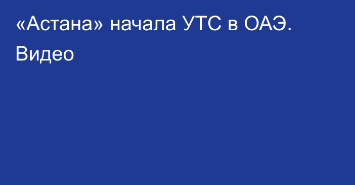 «Астана» начала УТС в ОАЭ. Видео