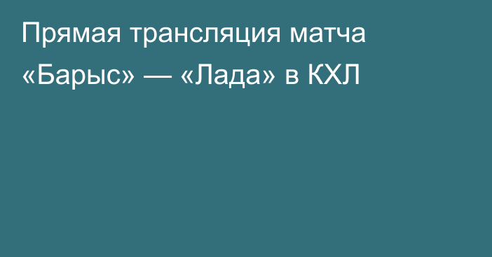 Прямая трансляция матча «Барыс» — «Лада» в КХЛ