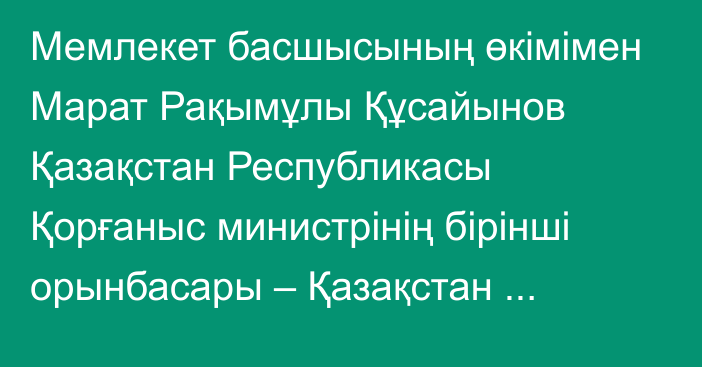 Мемлекет басшысының өкімімен Марат Рақымұлы Құсайынов Қазақстан Республикасы Қорғаныс министрінің бірінші орынбасары – Қазақстан Республикасы Қарулы Күштері Бас штабының бастығы лауазымынан босатылды