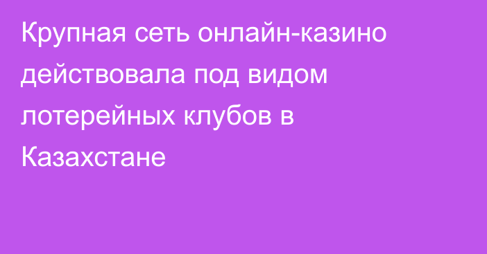 Крупная сеть онлайн-казино действовала под видом лотерейных клубов в Казахстане