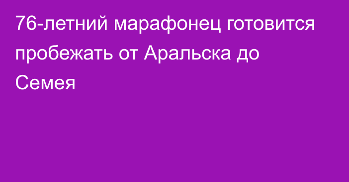 76-летний марафонец готовится пробежать от Аральска до Семея