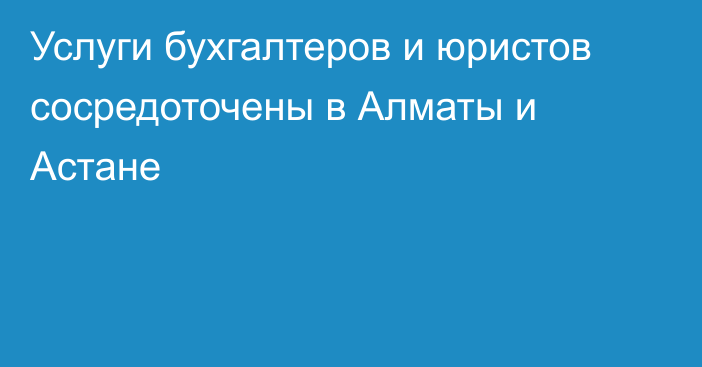 Услуги бухгалтеров и юристов сосредоточены в Алматы и Астане