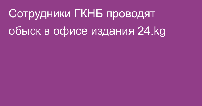 Сотрудники ГКНБ проводят обыск в офисе издания 24.kg