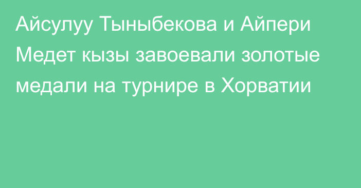 Айсулуу Тыныбекова и Айпери Медет кызы завоевали золотые медали на турнире в Хорватии