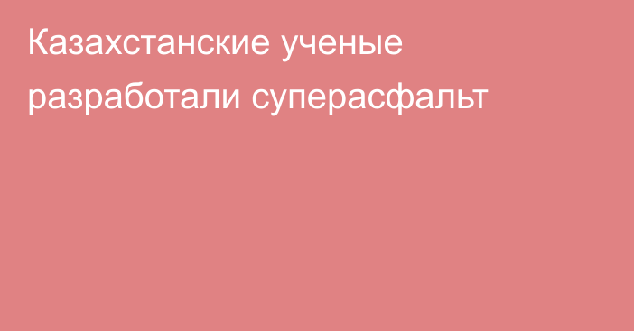 Казахстанские ученые разработали суперасфальт