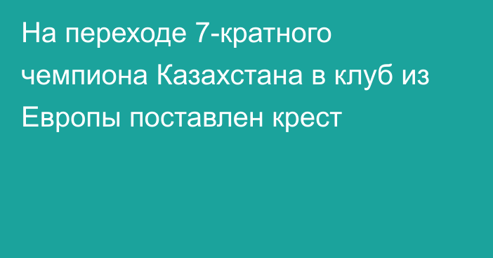 На переходе 7-кратного чемпиона Казахстана в клуб из Европы поставлен крест