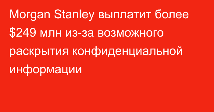 Morgan Stanley выплатит более $249 млн из-за возможного раскрытия конфиденциальной информации