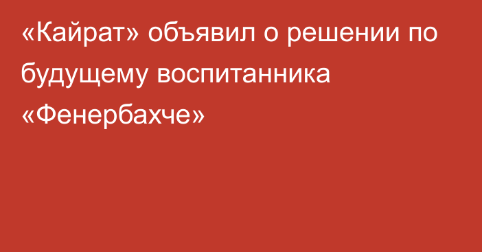 «Кайрат» объявил о решении по будущему воспитанника «Фенербахче»