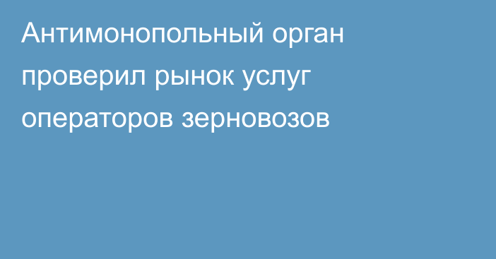 Антимонопольный орган проверил рынок услуг операторов зерновозов