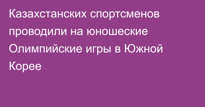 Казахстанских спортсменов проводили на юношеские Олимпийские игры в Южной Корее