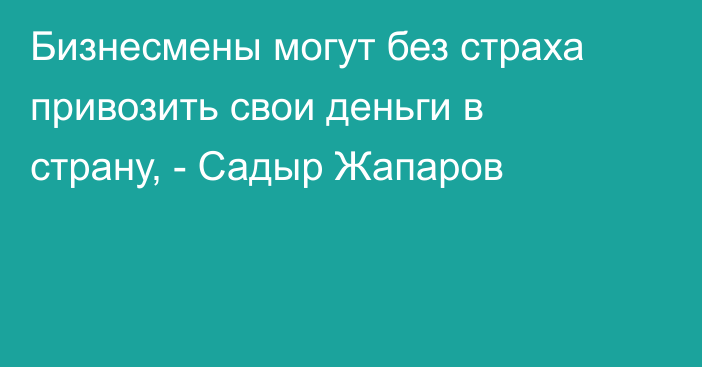 Бизнесмены могут без страха привозить свои деньги в страну, - Садыр Жапаров