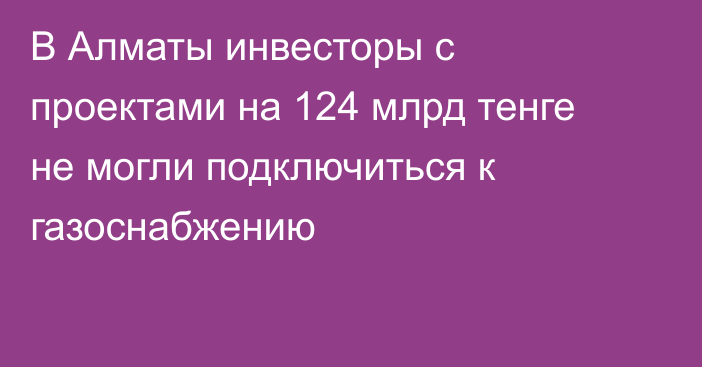 В Алматы инвесторы с проектами на 124 млрд тенге не могли подключиться к газоснабжению