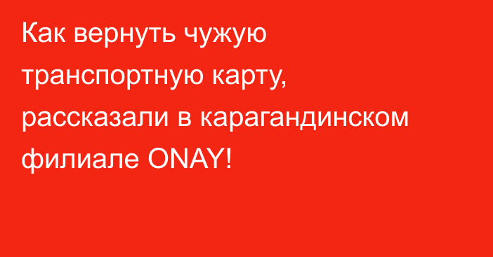 Как вернуть чужую транспортную карту, рассказали в карагандинском филиале ONAY!