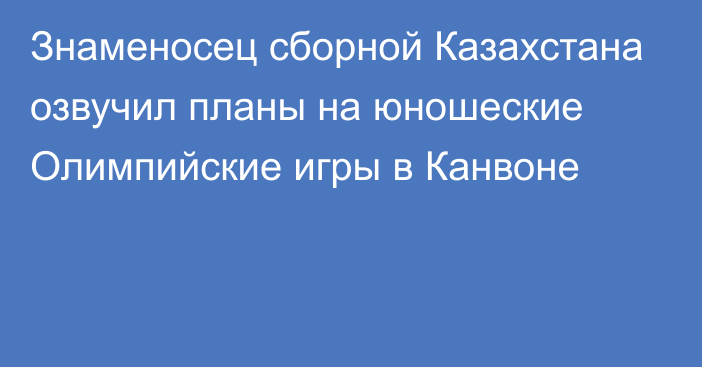 Знаменосец сборной Казахстана озвучил планы на юношеские Олимпийские игры в Канвоне