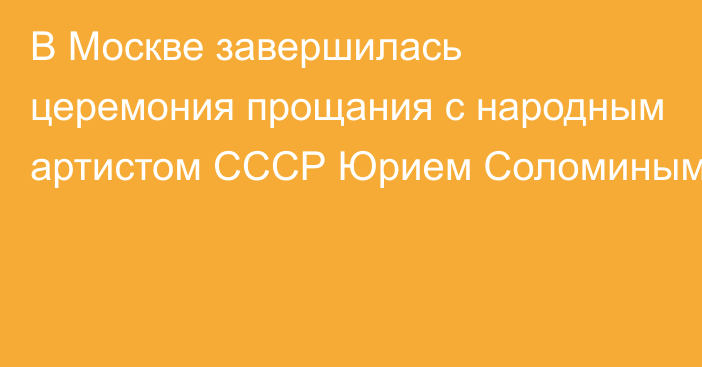 В Москве завершилась церемония прощания с народным артистом СССР Юрием Соломиным