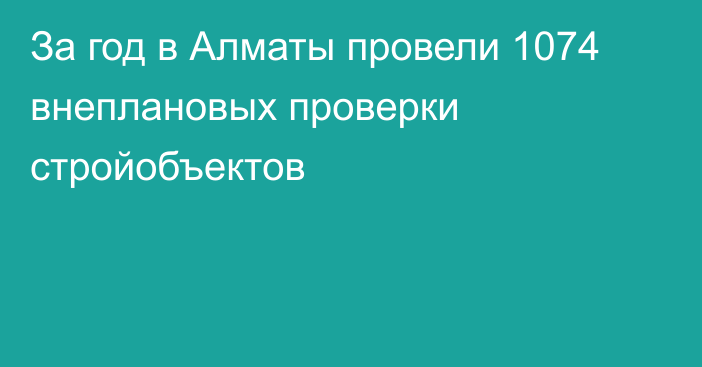 За год в Алматы провели 1074 внеплановых проверки стройобъектов