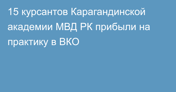 15 курсантов Карагандинской академии МВД РК прибыли на практику в ВКО