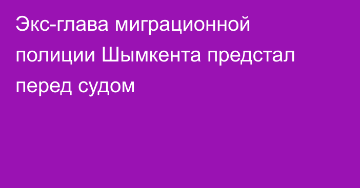 Экс-глава миграционной полиции Шымкента предстал перед судом