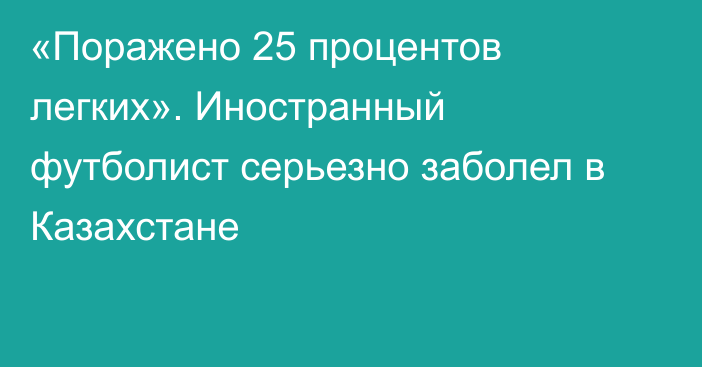 «Поражено 25 процентов легких». Иностранный футболист серьезно заболел в Казахстане