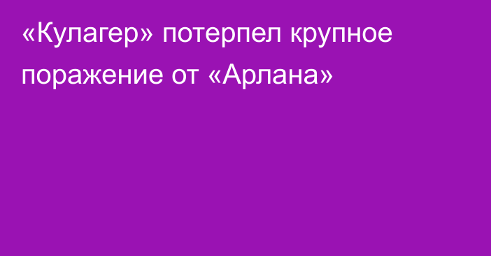 «Кулагер» потерпел крупное поражение от «Арлана»