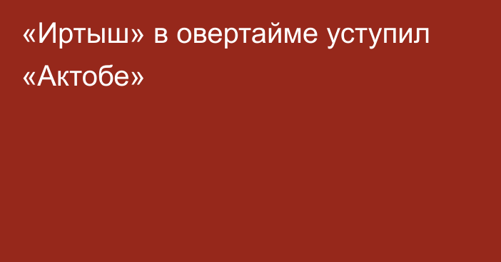 «Иртыш» в овертайме уступил «Актобе»