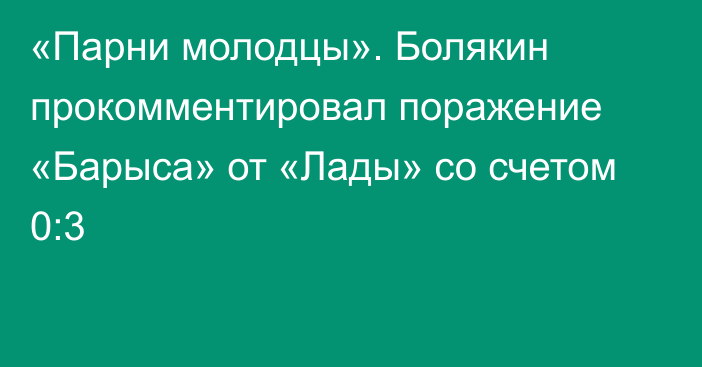 «Парни молодцы». Болякин прокомментировал поражение «Барыса» от «Лады» со счетом 0:3