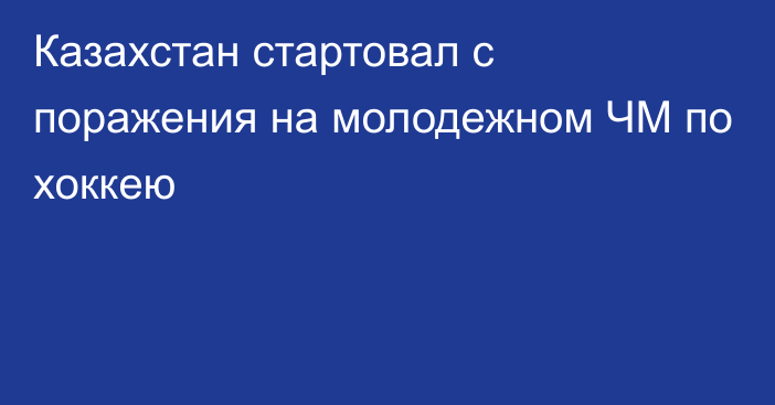 Казахстан стартовал с поражения на молодежном ЧМ по хоккею