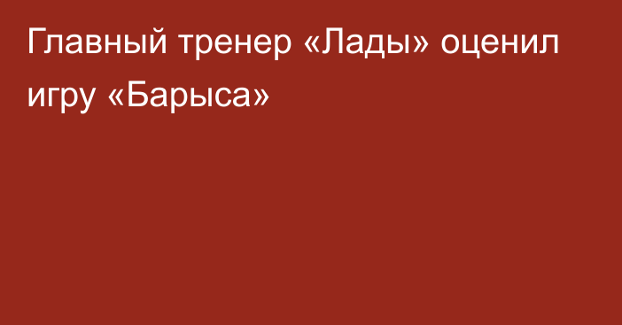 Главный тренер «Лады» оценил игру «Барыса»