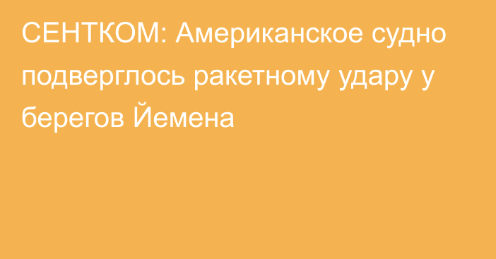 СЕНТКОМ: Американское судно подверглось ракетному удару у берегов Йемена