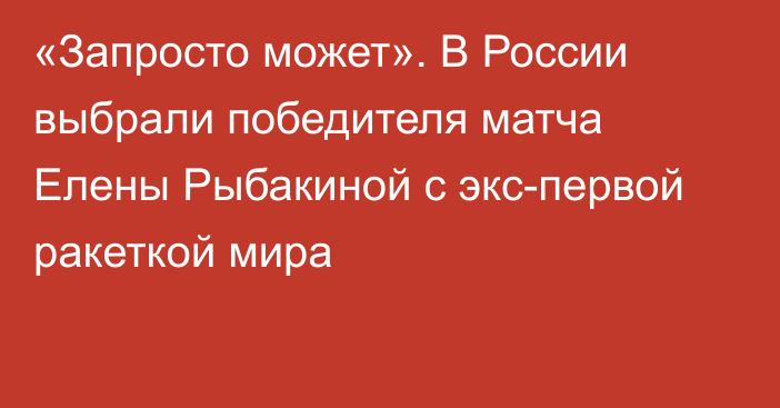 «Запросто может». В России выбрали победителя матча Елены Рыбакиной с экс-первой ракеткой мира