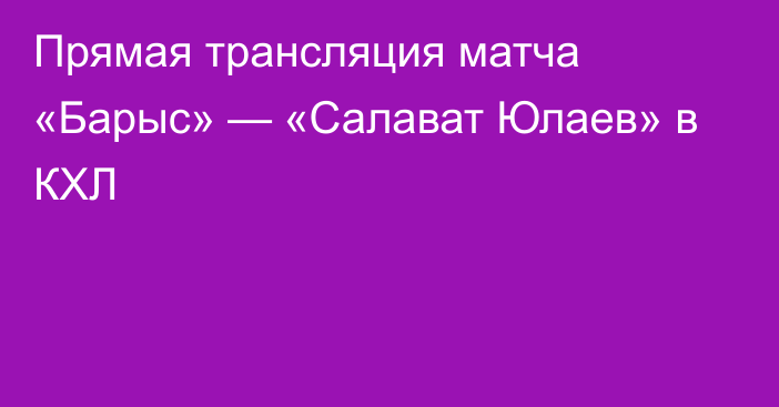 Прямая трансляция матча «Барыс» — «Салават Юлаев» в КХЛ