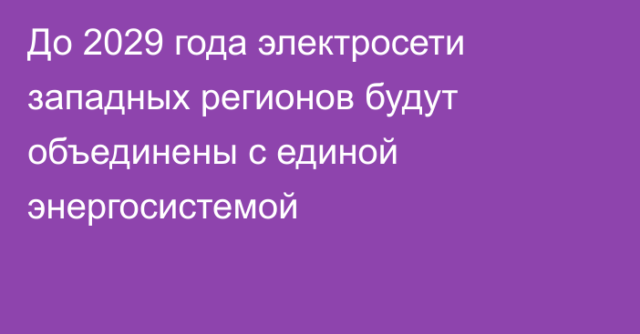 До 2029 года электросети западных регионов будут объединены с единой энергосистемой