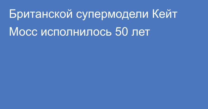 Британской супермодели Кейт Мосс исполнилось 50 лет