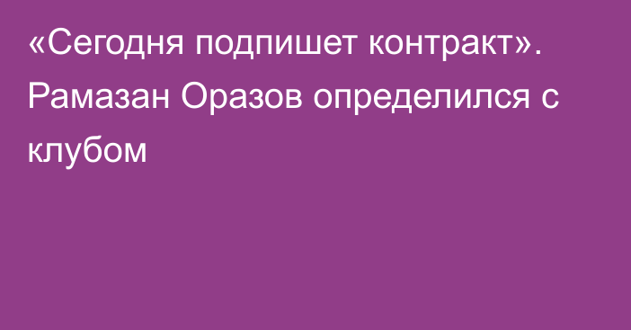 «Сегодня подпишет контракт». Рамазан Оразов определился с клубом