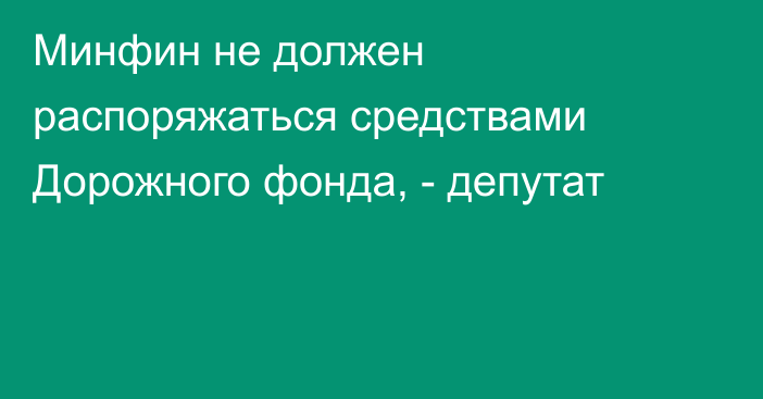 Минфин не должен распоряжаться средствами Дорожного фонда, -  депутат