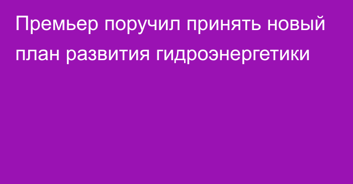 Премьер поручил принять новый план развития гидроэнергетики