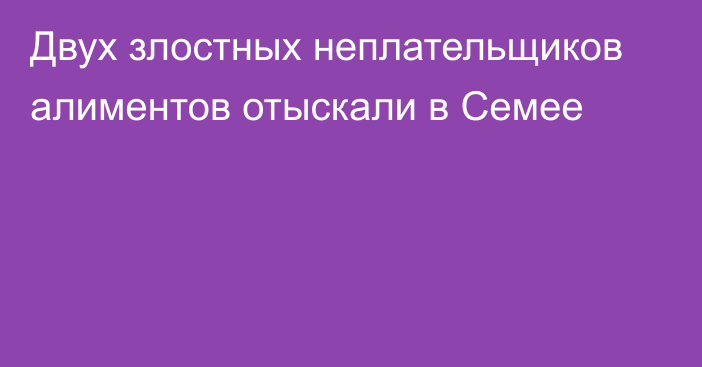 Двух злостных неплательщиков алиментов отыскали в Семее