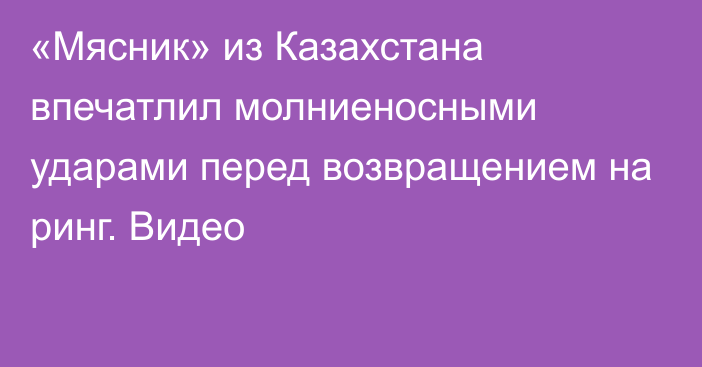 «Мясник» из Казахстана впечатлил молниеносными ударами перед возвращением на ринг. Видео