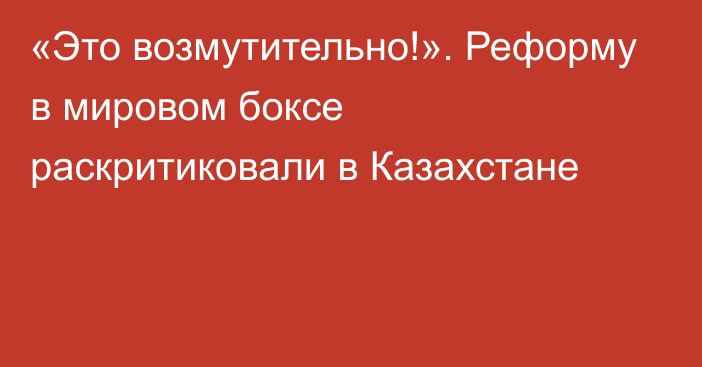 «Это возмутительно!». Реформу в мировом боксе раскритиковали в Казахстане