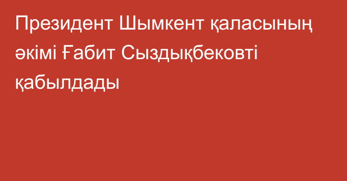 Президент Шымкент қаласының әкімі Ғабит Сыздықбековті қабылдады