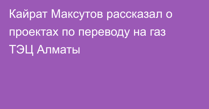 Кайрат Максутов рассказал о проектах по переводу на газ ТЭЦ Алматы