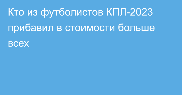 Кто из футболистов КПЛ-2023 прибавил в стоимости больше всех