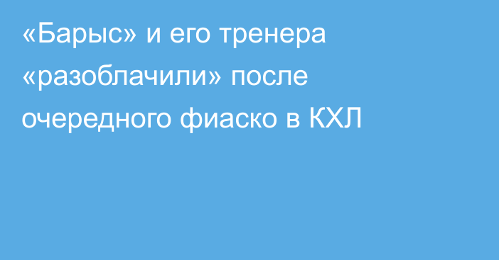 «Барыс» и его тренера «разоблачили» после очередного фиаско в КХЛ