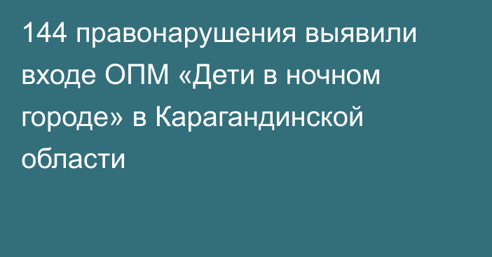 144 правонарушения выявили входе ОПМ «Дети в ночном городе» в Карагандинской области