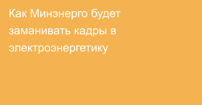 Как Минэнерго будет заманивать кадры в электроэнергетику