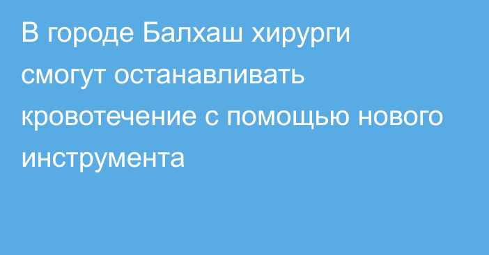 В городе Балхаш хирурги смогут останавливать кровотечение с помощью нового инструмента