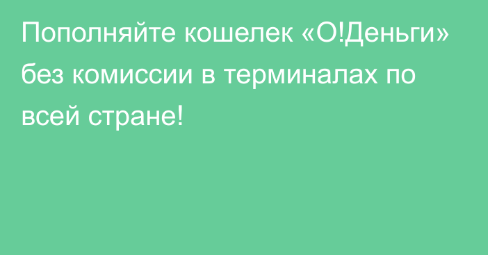 Пополняйте кошелек «О!Деньги» без комиссии в терминалах по всей стране!