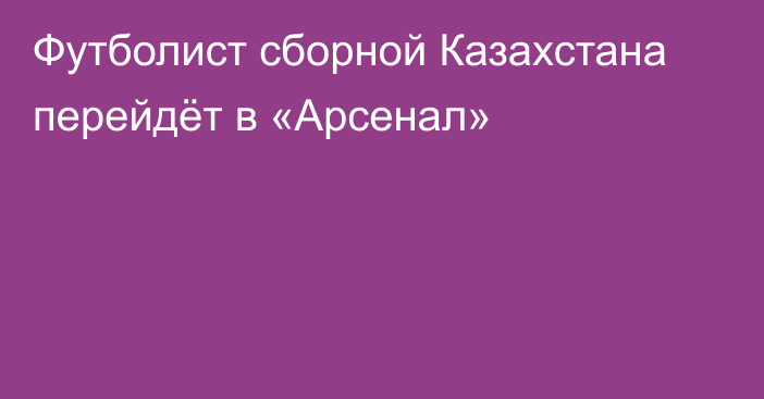 Футболист сборной Казахстана перейдёт в «Арсенал»