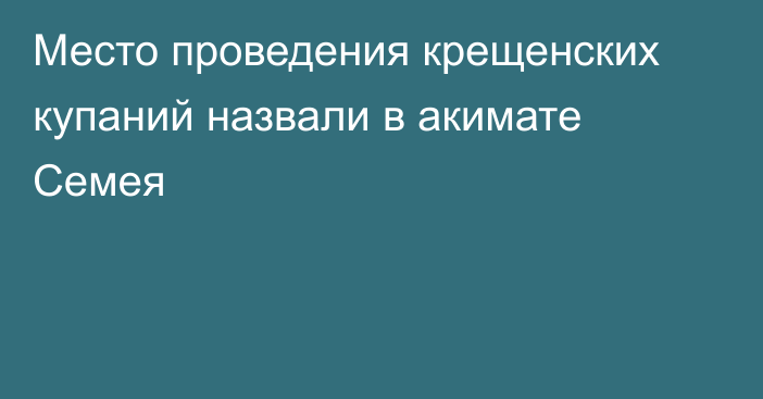 Место проведения крещенских купаний назвали в акимате Семея